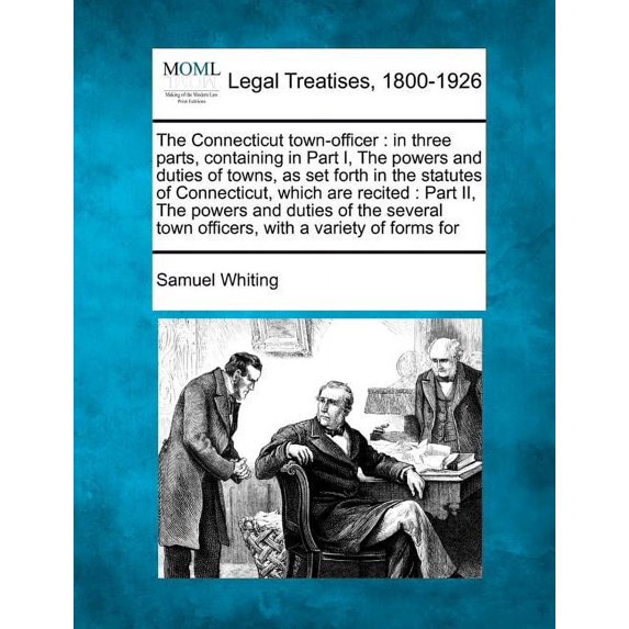 The Connecticut Town-Officer: In Three Parts, Containing in Part I, the Powers and Duties of Towns, as Set Forth in the Statutes of Connecticut, Which are Recited: Part II, the Powers and Duties of the Several Town Officers, with a Variety of Forms for (Paperback)