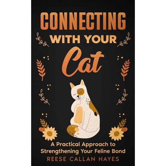 Connecting With Your Cat: A Practical Approach to Strengthening Your Feline Bond and Understanding Cat Behavior, (Paperback)