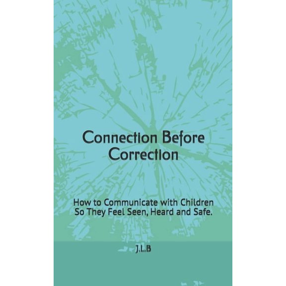 Connection Before Correction: How to Communicate with Children So They Feel Seen, Heard and Safe., (Paperback)