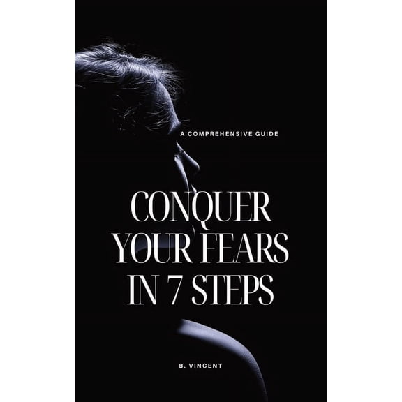 Conquer Your Fears in 7 Steps: A Comprehensive Guide, (Hardcover)