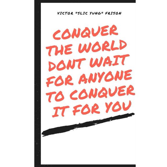 Conquer the World Don't Wait for Anyone to /Conquer It for You