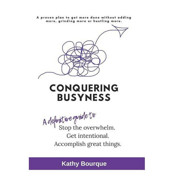 Conquering Busyness : A Definitive Guide to Stop the Overwhelm, Get Intentional and Accomplish Great Things. (Paperback)