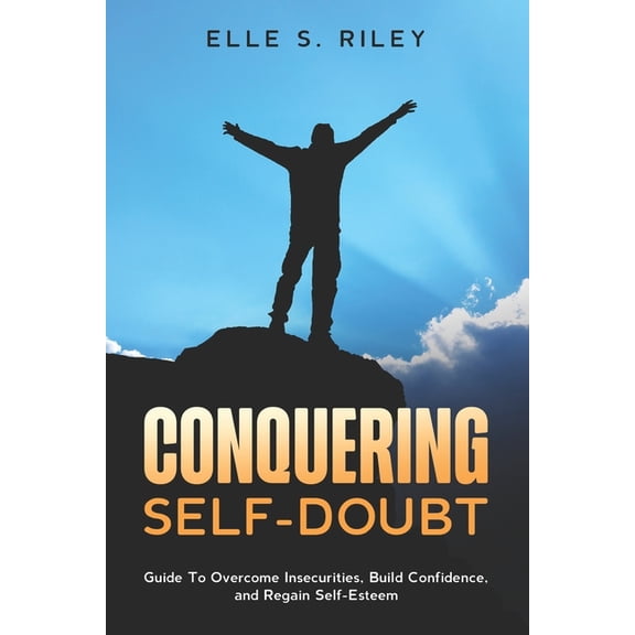 Conquering Self-Doubt: Guide To Overcome Insecurities, Build Confidence, and Regain Self-Esteem. (Paperback)