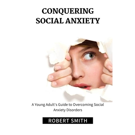 Conquering Social Anxiety: A Young Adult's Guide to Overcoming Social Anxiety Disorders (Paperback) by Robert Smith