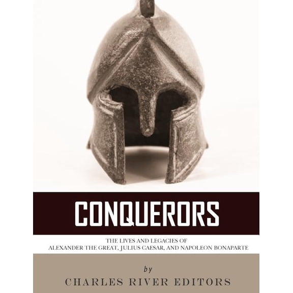 Conquerors : The Lives and Legacies of Alexander the Great, Julius Caesar, and Napoleon Bonaparte (Paperback)