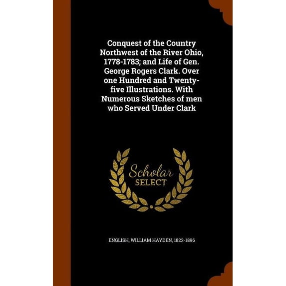 Conquest of the Country Northwest of the River Ohio, 1778-1783; And Life of Gen. George Rogers Clark. Over One Hundred and Twenty-Five Illustrations. with Numerous Sketches of Men Who Served Under Clark (Hardcover)