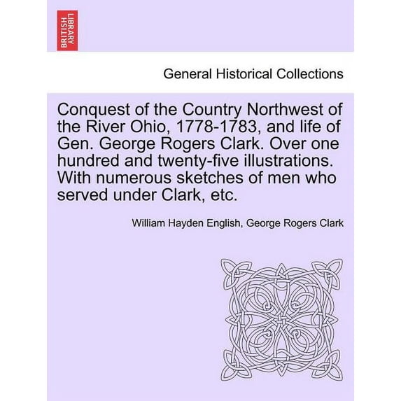Conquest of the Country Northwest of the River Ohio, 1778-1783, and life of Gen. George Rogers Clark. Over one hundred and twenty-five illustrations. With numerous sketches of men who served under Cla
