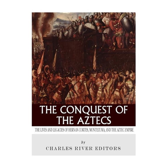 Conquest of the Aztecs : The Lives and Legacies of Cort?s, Montezuma, and the Aztec Empire