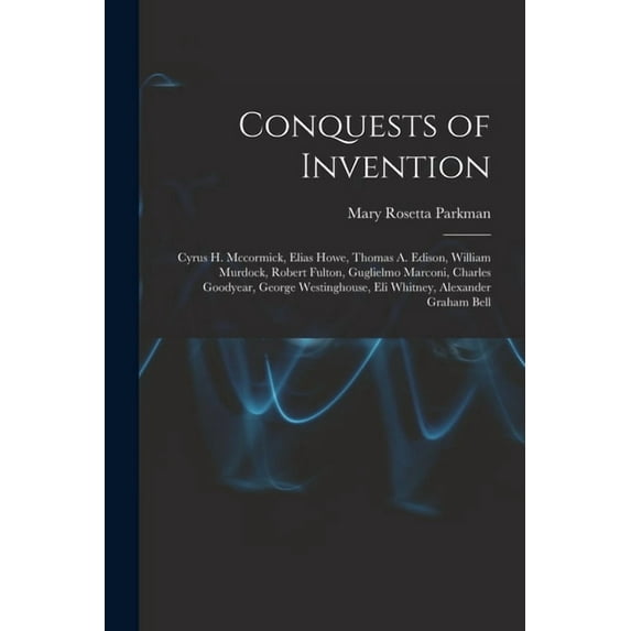 Conquests of Invention: Cyrus H. Mccormick, Elias Howe, Thomas A. Edison, William Murdock, Robert Fulton, Guglielmo Marconi, Charles Goodyear, George Westinghouse, Eli Whitney, Alexander Graham Bell (