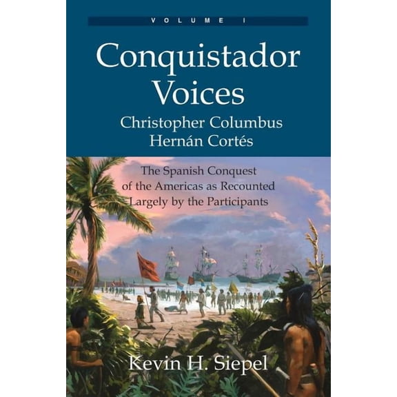 Conquistador Voices (vol I): The Spanish Conquest of the Americas as Recounted Largely by the Participants, (Paperback)