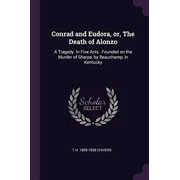 Conrad and Eudora, Or, the Death of Alonzo A Tragedy. in Five Acts Founded on the Murder of Sharpe, by Beauchamp, in Kentucky Paperback 1378687981 9781378687987 T H 1809-1858 Chivers