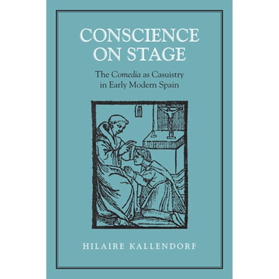 Pre-Owned Conscience on Stage: The Comedia as Casuistry in Early Modern Spain (Hardcover 9780802092298) by Hilaire Kallendorf