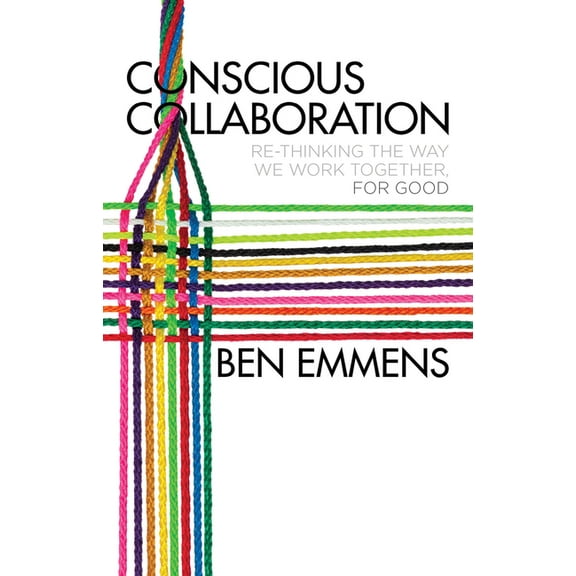 Conscious Collaboration: Re-Thinking the Way We Work Together, for Good, (Hardcover)