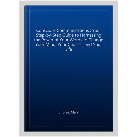Pre-Owned Conscious Communications: Your Step-by-Step Guide to Harnessing the Power of Your Words to Change Your Mind, Your Choices, and Your Life (Paperback) 1401952135 9781401952136