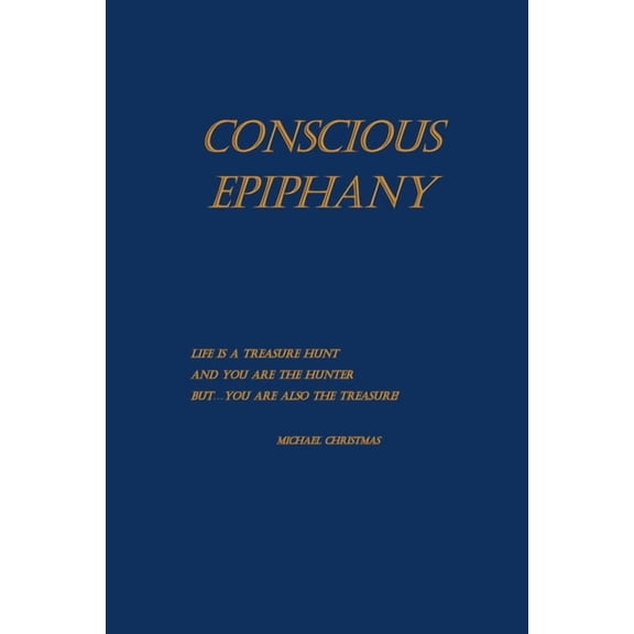 Conscious Epiphany: Life Is a Treasure Hunt and You are the Hunter. But...You are also the Treasure!, (Paperback)