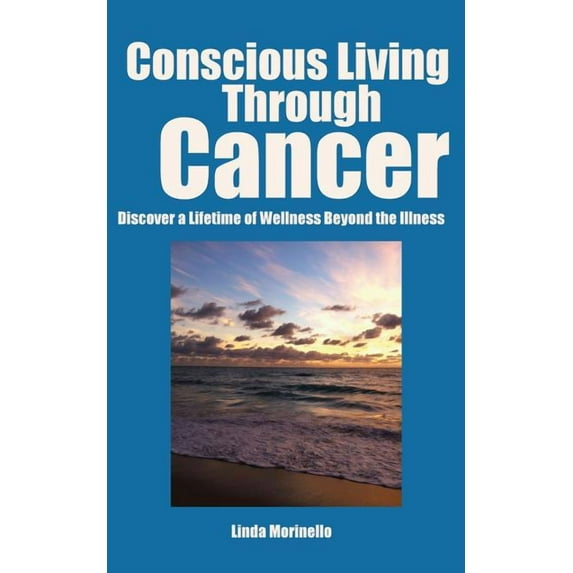 Conscious Living Through Cancer: Discover a Lifetime of Wellness Beyond the Illness, (Paperback)