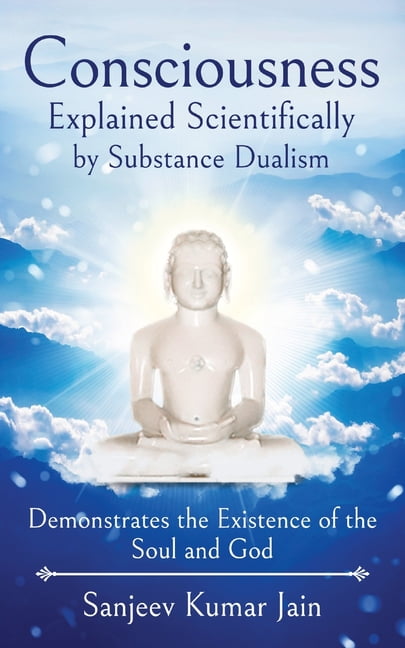 SANJEEV KUMAR JAIN Consciousness Explained Scientifically by Substance Dualism: Demonstrates the Existence of the Soul and God (Paperback)