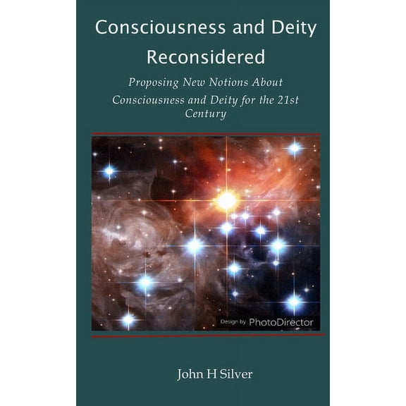 Consciousness and Deity Reconsidered: Proposing New Notions About Consciousness and Deity for the 21st Century Paperback 1709135387 9781709135385 John H Silver