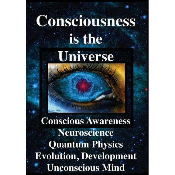 Consciousness is the Universe: Conscious Awareness, Neuroscience, Quantum Physics Evolution, Development, Unconscious Mind (Other)
