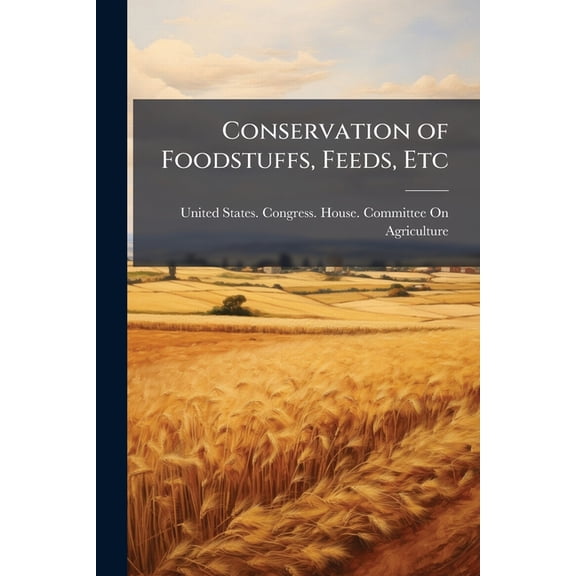 Conservation of Foodstuffs, Feeds, Etc: Hearings Before the Committee On Agriculture, House of Representatives, Sixty-Fifth Congress, Second Session ... and Common Defense by the Conservation O