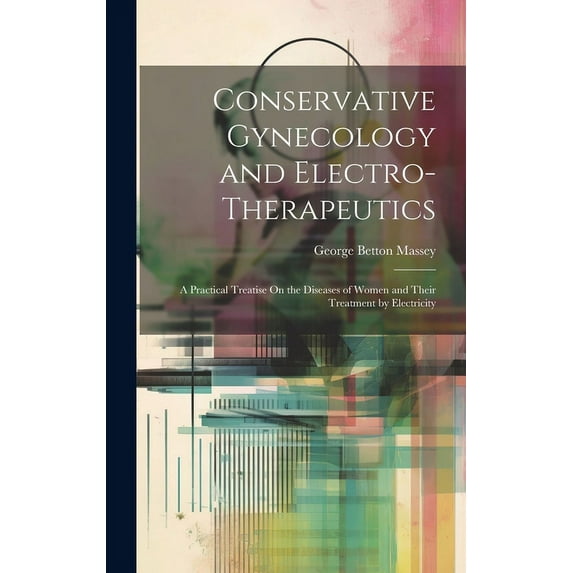 Conservative Gynecology and Electro-Therapeutics: A Practical Treatise On the Diseases of Women and Their Treatment by Electricity (Hardcover)
