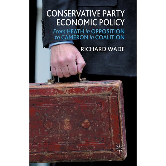 Conservative Party Economic Policy: From Heath in Opposition to Cameron in Coalition, (Paperback)