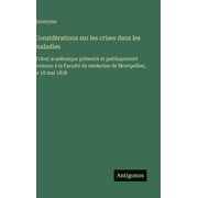 Consid rations sur les crises dans les maladies Tribut acad mique pr sent  et publiquement soutenu   la Facult  de m de, Hardcover