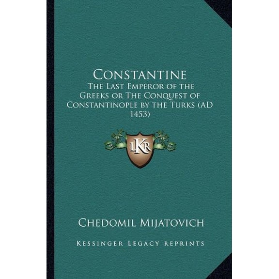 Constantine: The Last Emperor of the Greeks or The Conquest of Constantinople by the Turks AD 1453 Paperback 1162644559 9781162644554 Chedomil Mijatovich