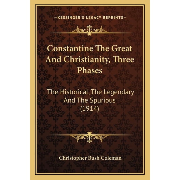 Constantine The Great And Christianity, Three Phases : The Historical, The Legendary And The Spurious (1914) (Paperback)
