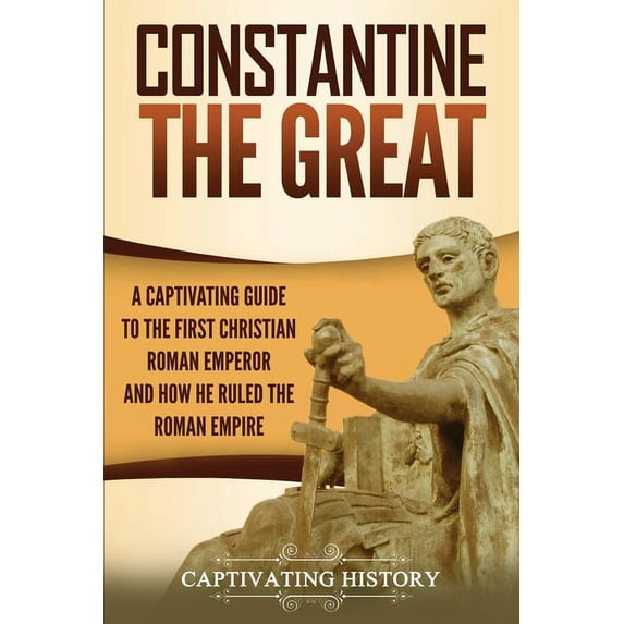 Constantine the Great: A Captivating Guide to the First Christian Roman Emperor and How He Ruled the Roman Empire, (Paperback)