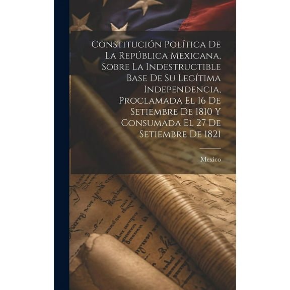 Constitucin Poltica De La Repblica Mexicana, Sobre La Indestructible Base De Su Legtima Independencia, Proclamada El 16 De Setiembre De 1810 Y Consumada El 27 De Setiembre De 1821 (Hardcover)