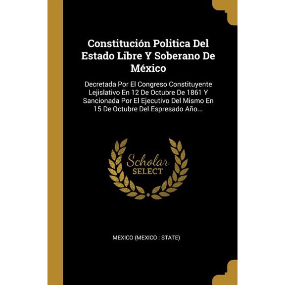 Constitucin Politica Del Estado Libre Y Soberano De Mxico : Decretada Por El Congreso Constituyente Lejislativo En 12 De Octubre De 1861 Y Sancionada Por El Ejecutivo Del Mismo En 15 De Octubre Del Espresado Ao... (Paperback)