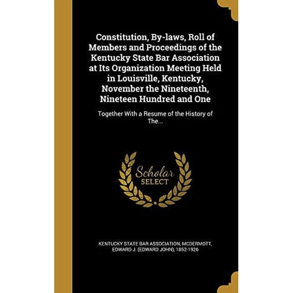 Constitution, By-laws, Roll of Members and Proceedings of the Kentucky State Bar Association at Its Organization Meeting Held in Louisville, Kentucky, November the Nineteenth, Nineteen Hundred and One : Together With a Resume of the History of The... (Hardcover)