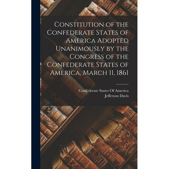 Constitution of the Confederate States of America Adopted Unanimously by the Congress of the Confederate States of America, March 11, 1861 (Hardcover)
