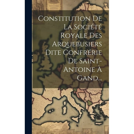 Constitution De La Société Royale Des Arquebusiers Dite Confrérie De Saint-antoine À Gand... (Hardcover)