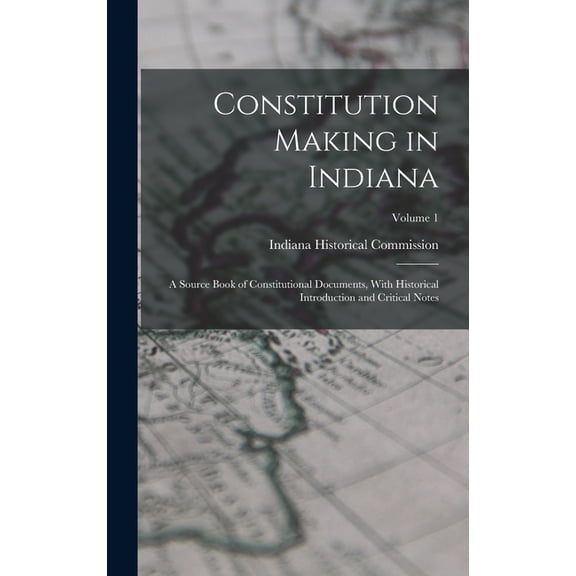 Constitution Making in Indiana: A Source Book of Constitutional Documents, With Historical Introduction and Critical Notes; Volume 1 (Hardcover)