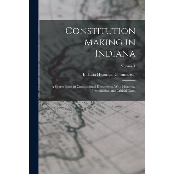 Constitution Making in Indiana: A Source Book of Constitutional Documents, With Historical Introduction and Critical Not, (Paperback)