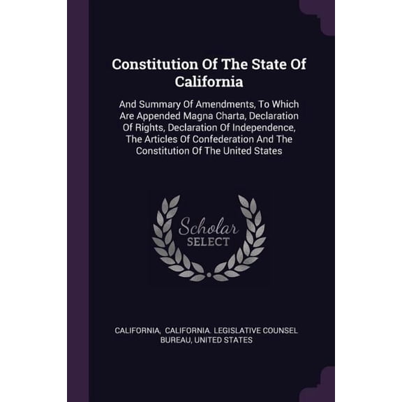 Constitution Of The State Of California : And Summary Of Amendments, To Which Are Appended Magna Charta, Declaration Of Rights, Declaration Of Independence, The Articles Of Confederation And The Constitution Of The United States (Paperback)