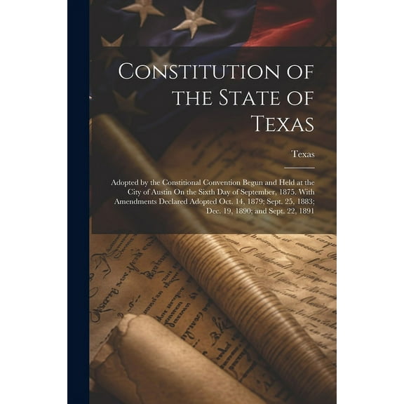 Constitution of the State of Texas: Adopted by the Constitional Convention Begun and Held at the City of Austin On the Sixth Day of September, 1875. With Amendments Declared Adopted Oct. 14, 1879; Sep
