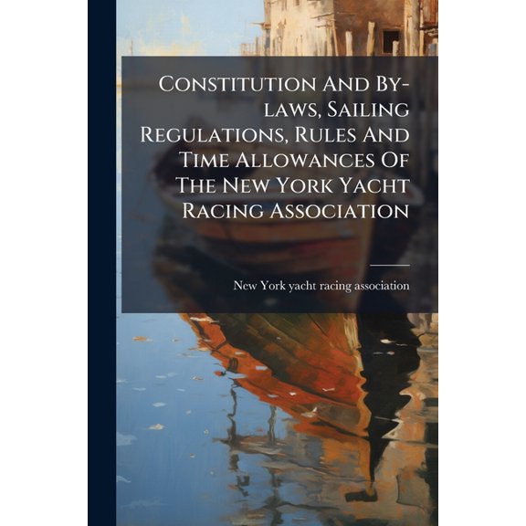 Constitution And By-laws, Sailing Regulations, Rules And Time Allowances Of The New York Yacht Racing Association (Paperback)