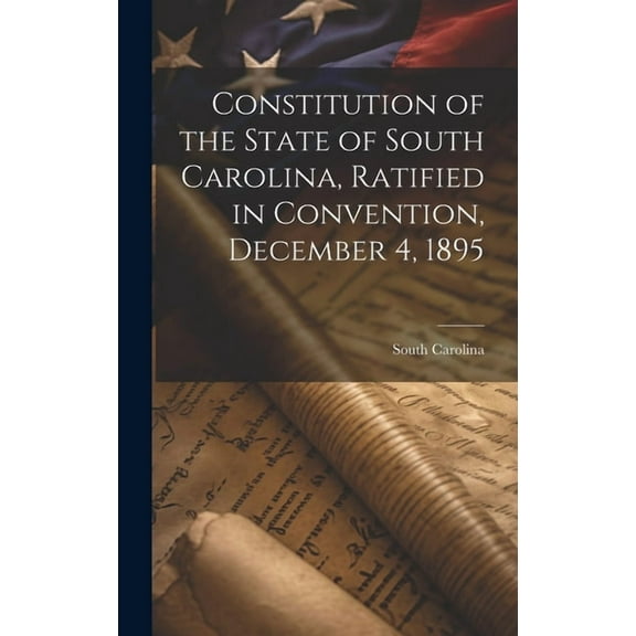 Constitution of the State of South Carolina, Ratified in Convention, December 4, 1895 (Hardcover)