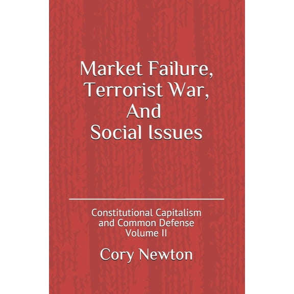 Market Failure, Terrorist War, And Social Issues Constitutional Capitalism and Common Defense Paperback 150282969X 9781502829696 Cory Newton