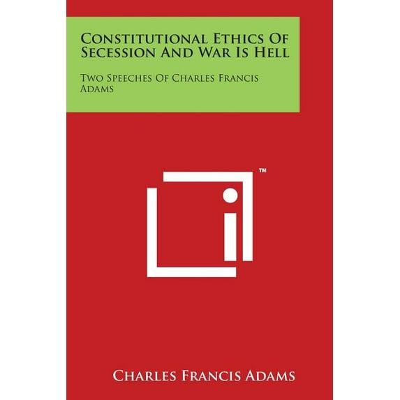 Constitutional Ethics of Secession and War Is Hell : Two Speeches of Charles Francis Adams
