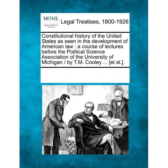 Constitutional History of the United States as Seen in the Development of American Law: A Course of Lectures Before the Political Science Association of the University of Michigan / By T.M. Cooley ...