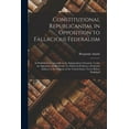thumbnail image 1 of Constitutional Republicanism, in Opposition to Fallacious Federalism; as Published Occasionally in the Independent Chronicle, Under the Signature of Old-South. To Which is Prefixed, a Prefatory Addres, 1 of 1