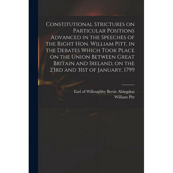 Constitutional Strictures on Particular Positions Advanced in the Speeches of the Right Hon. William Pitt, in the Debates Which Took Place on the Unio