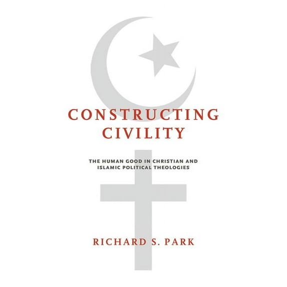 Constructing Civility: The Human Good in Christian and Islamic Political Theologies, (Paperback)