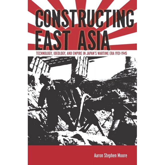 Constructing East Asia: Technology, Ideology, and Empire in Japan's Wartime Era, 1931-1945, (Paperback)