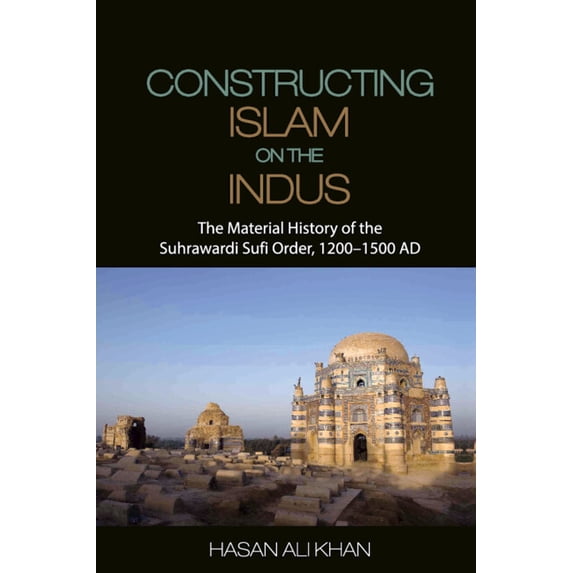Constructing Islam on the Indus: The Material History of the Suhrawardi Sufi Order, 1200-1500 AD, (Hardcover)