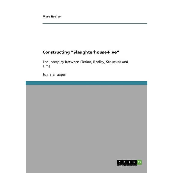 Constructing "Slaughterhouse-Five" : The Interplay between Fiction, Reality, Structure and Time (Paperback)